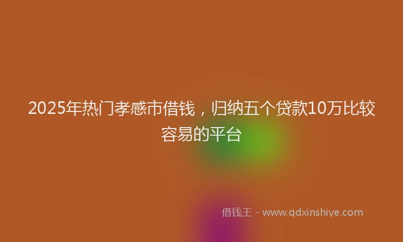 2025年热门孝感市借钱，归纳五个贷款10万比较容易的平台