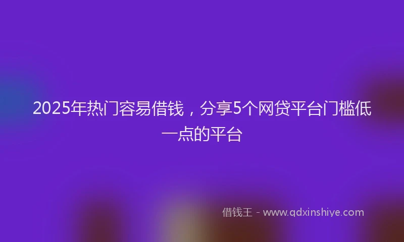 2025年热门容易借钱，分享5个网贷平台门槛低一点的平台