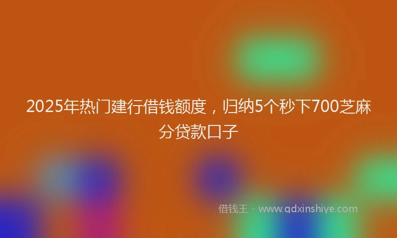 2025年热门建行借钱额度，归纳5个秒下700芝麻分贷款口子