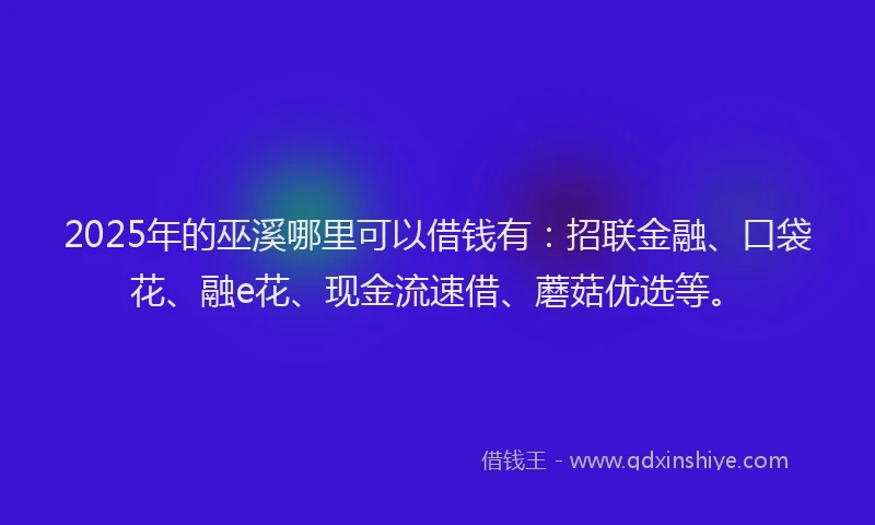 2025年的巫溪哪里可以借钱有：招联金融、口袋花、融e花、现金流速借、蘑菇优选等。