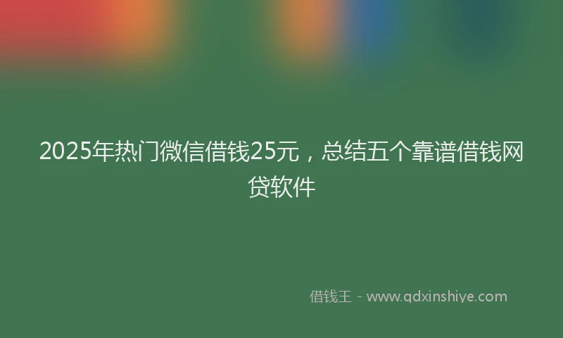 2025年热门微信借钱25元，总结五个靠谱借钱网贷软件