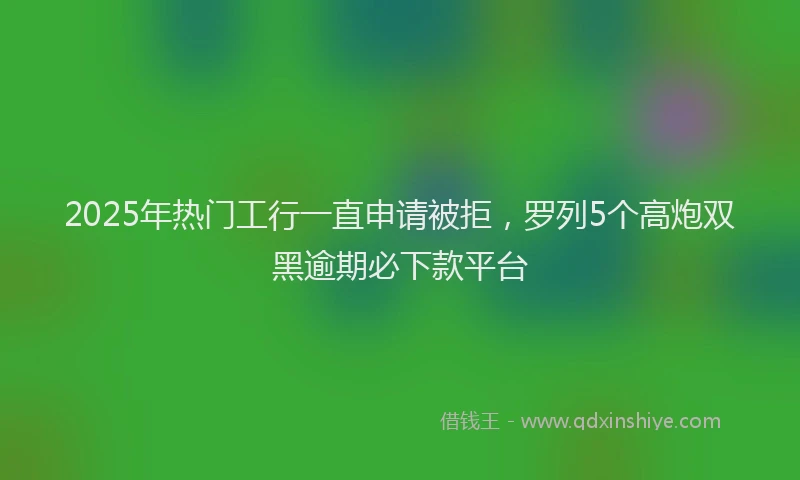 2025年热门工行一直申请被拒，罗列5个高炮双黑逾期必下款平台