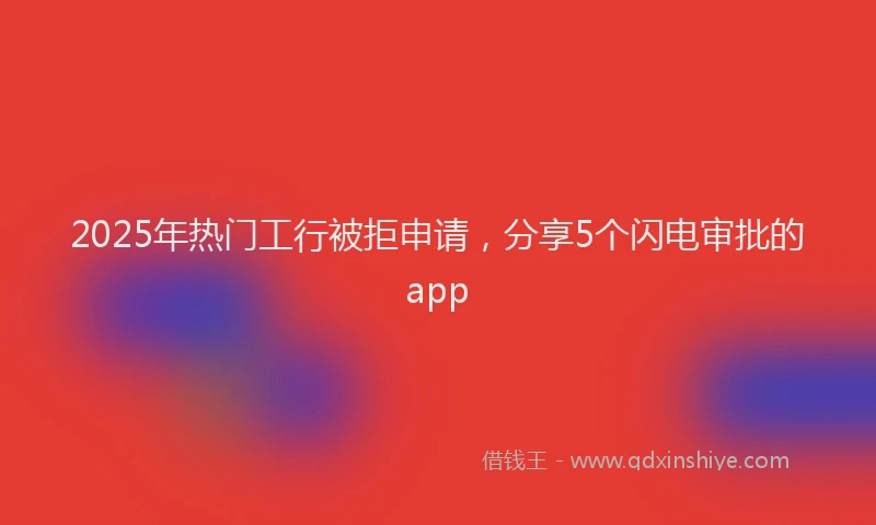 2025年热门工行被拒申请，分享5个闪电审批的app