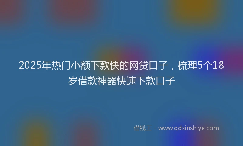 2025年热门小额下款快的网贷口子，梳理5个18岁借款神器快速下款口子