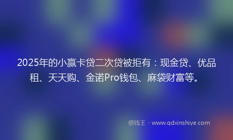 2025年的小赢卡贷二次贷被拒有：现金贷、优品租、天天购、金诺Pro钱包、麻袋财富等。