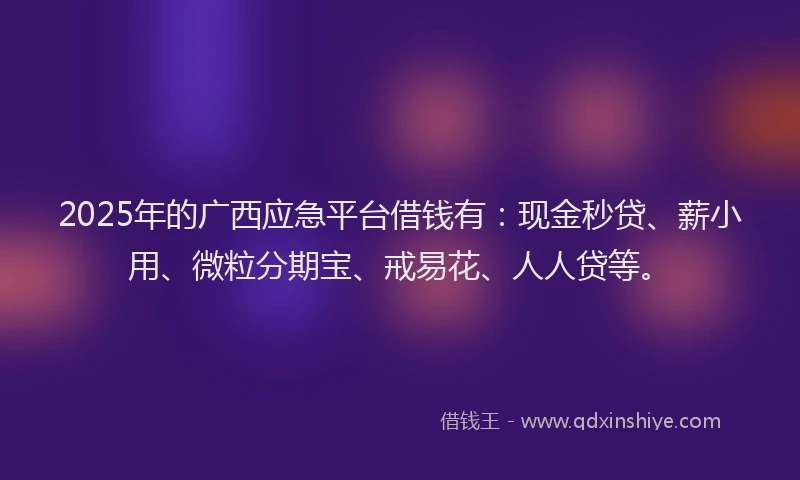 2025年的广西应急平台借钱有：现金秒贷、薪小用、微粒分期宝、戒易花、人人贷等。