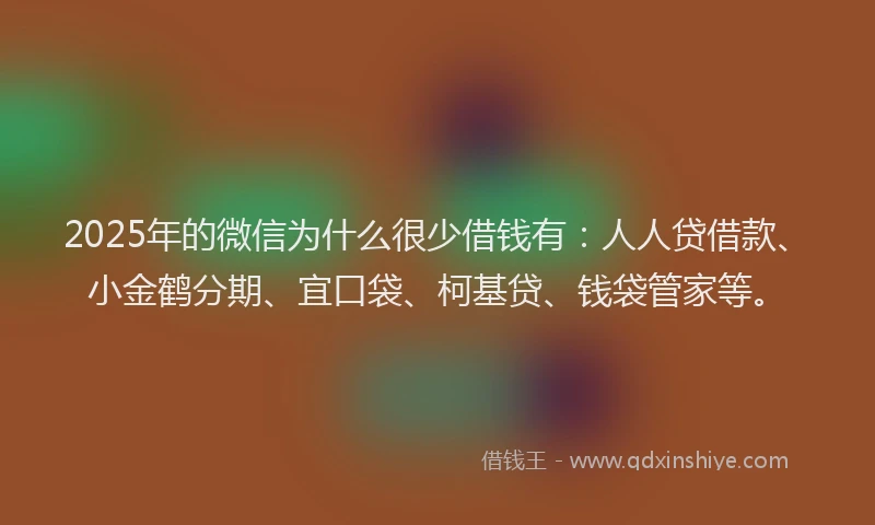 2025年的微信为什么很少借钱有：人人贷借款、小金鹤分期、宜口袋、柯基贷、钱袋管家等。