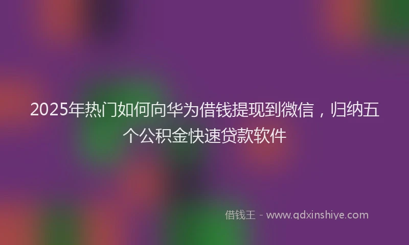 2025年热门如何向华为借钱提现到微信，归纳五个公积金快速贷款软件