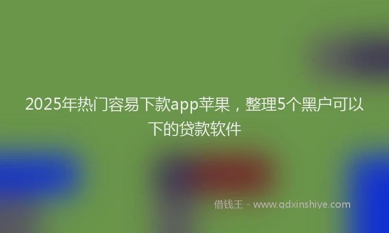 2025年热门容易下款app苹果，整理5个黑户可以下的贷款软件