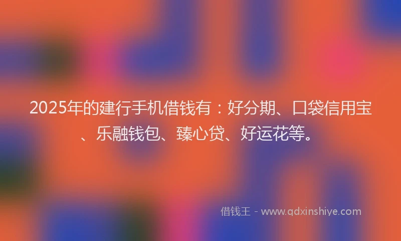2025年的建行手机借钱有：好分期、口袋信用宝、乐融钱包、臻心贷、好运花等。