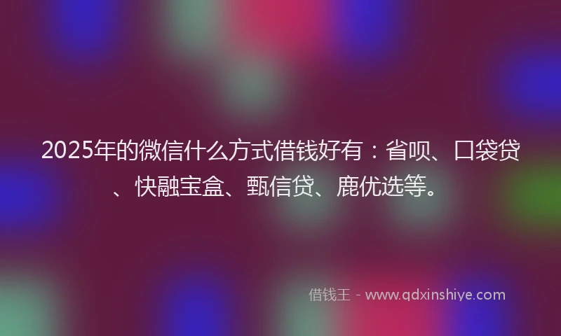 2025年的微信什么方式借钱好有：省呗、口袋贷、快融宝盒、甄信贷、鹿优选等。