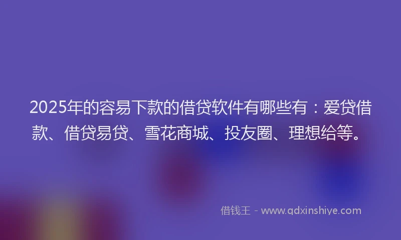 2025年的容易下款的借贷软件有哪些有：爱贷借款、借贷易贷、雪花商城、投友圈、理想给等。