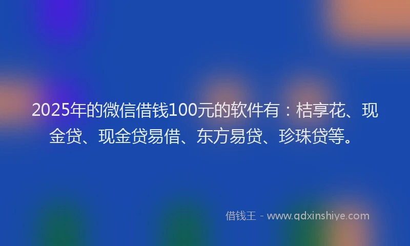 2025年的微信借钱100元的软件有：桔享花、现金贷、现金贷易借、东方易贷、珍珠贷等。