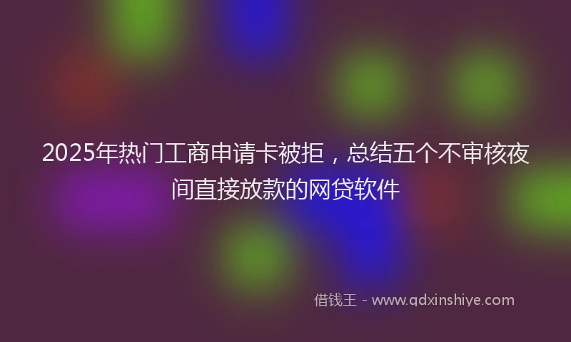 2025年热门工商申请卡被拒，总结五个不审核夜间直接放款的网贷软件