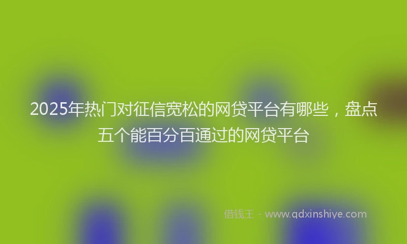 2025年热门对征信宽松的网贷平台有哪些，盘点五个能百分百通过的网贷平台