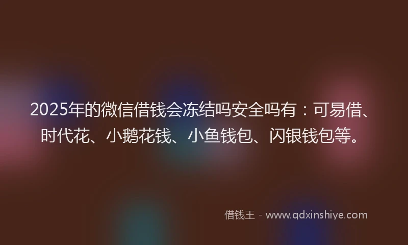 2025年的微信借钱会冻结吗安全吗有：可易借、时代花、小鹅花钱、小鱼钱包、闪银钱包等。