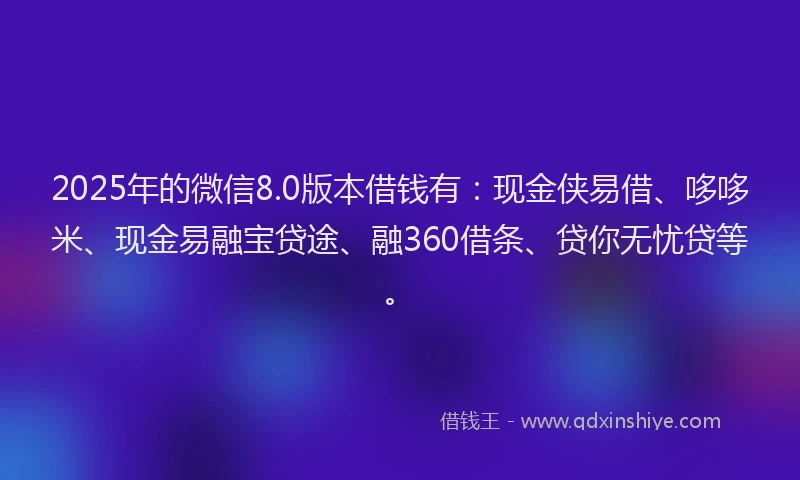2025年的微信8.0版本借钱有：现金侠易借、哆哆米、现金易融宝贷途、融360借条、贷你无忧贷等。