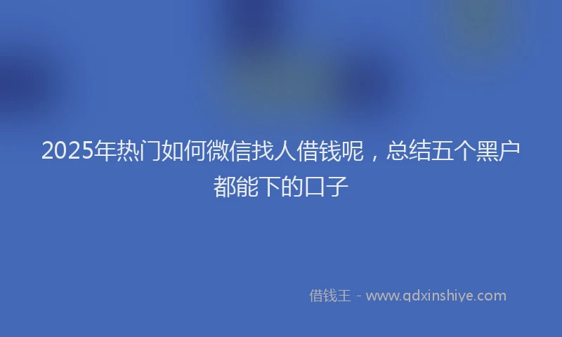 2025年热门如何微信找人借钱呢，总结五个黑户都能下的口子