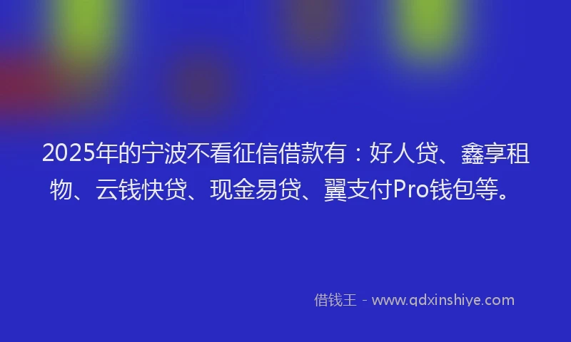 2025年的宁波不看征信借款有：好人贷、鑫享租物、云钱快贷、现金易贷、翼支付Pro钱包等。