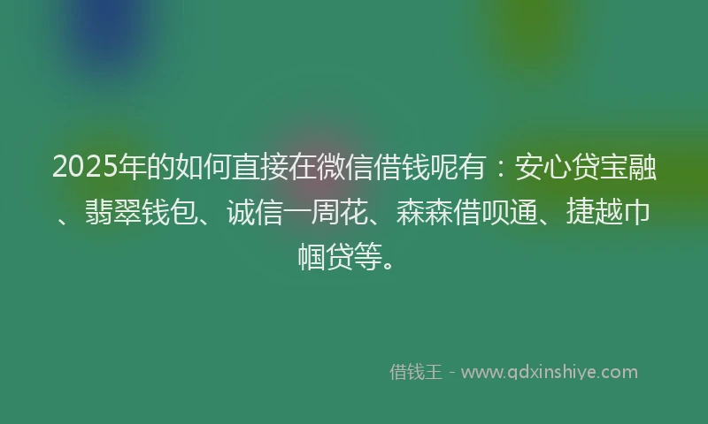 2025年的如何直接在微信借钱呢有：安心贷宝融、翡翠钱包、诚信一周花、森森借呗通、捷越巾帼贷等。
