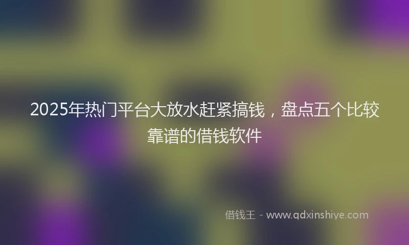 2025年热门平台大放水赶紧搞钱，盘点五个比较靠谱的借钱软件