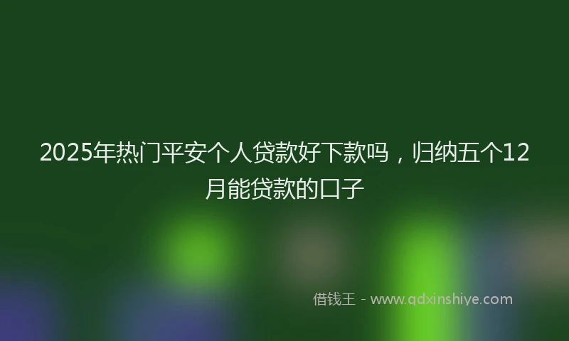 2025年热门平安个人贷款好下款吗，归纳五个12月能贷款的口子