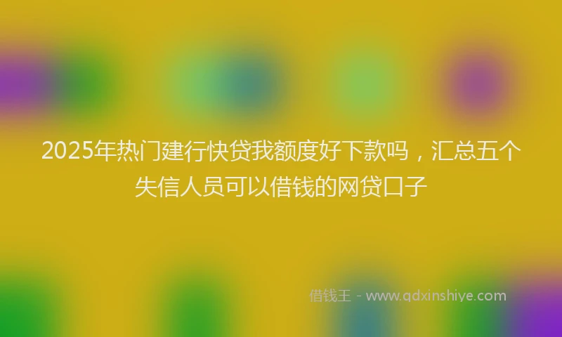 2025年热门建行快贷我额度好下款吗，汇总五个失信人员可以借钱的网贷口子
