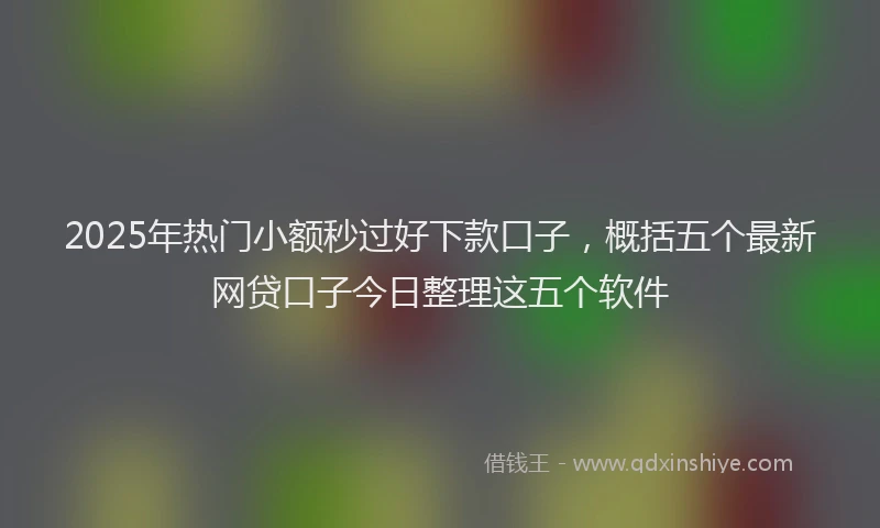 2025年热门小额秒过好下款口子，概括五个最新网贷口子今日整理这五个软件