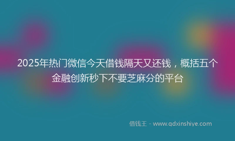 2025年热门微信今天借钱隔天又还钱，概括五个金融创新秒下不要芝麻分的平台