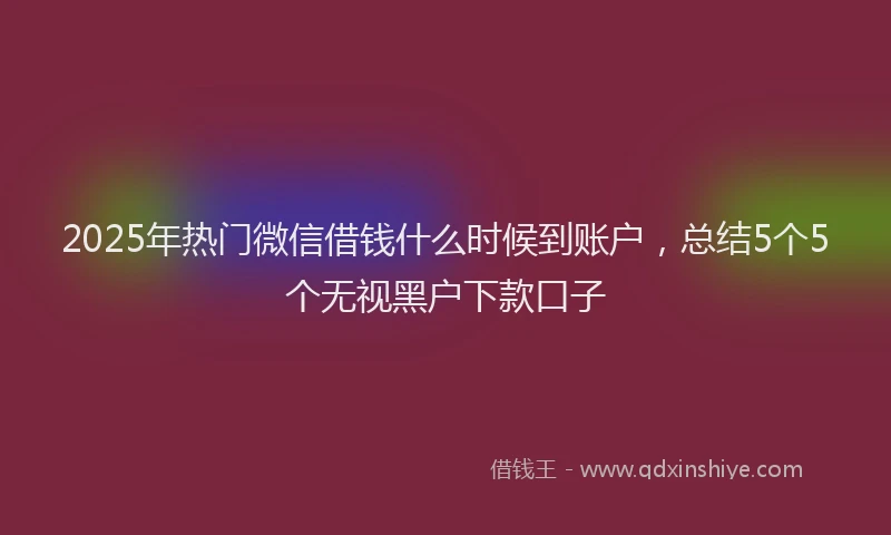 2025年热门微信借钱什么时候到账户，总结5个5个无视黑户下款口子