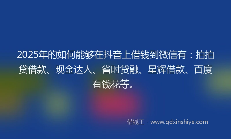 2025年的如何能够在抖音上借钱到微信有：拍拍贷借款、现金达人、省时贷融、星辉借款、百度有钱花等。