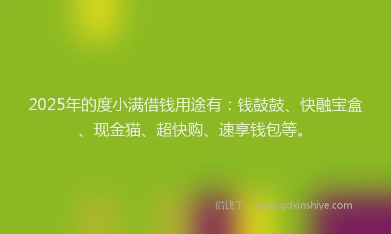 2025年的度小满借钱用途有：钱鼓鼓、快融宝盒、现金猫、超快购、速享钱包等。
