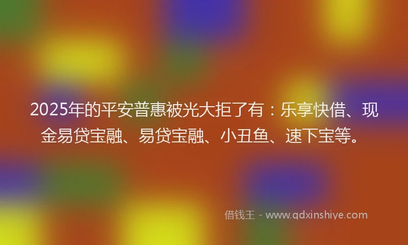 2025年的平安普惠被光大拒了有：乐享快借、现金易贷宝融、易贷宝融、小丑鱼、速下宝等。