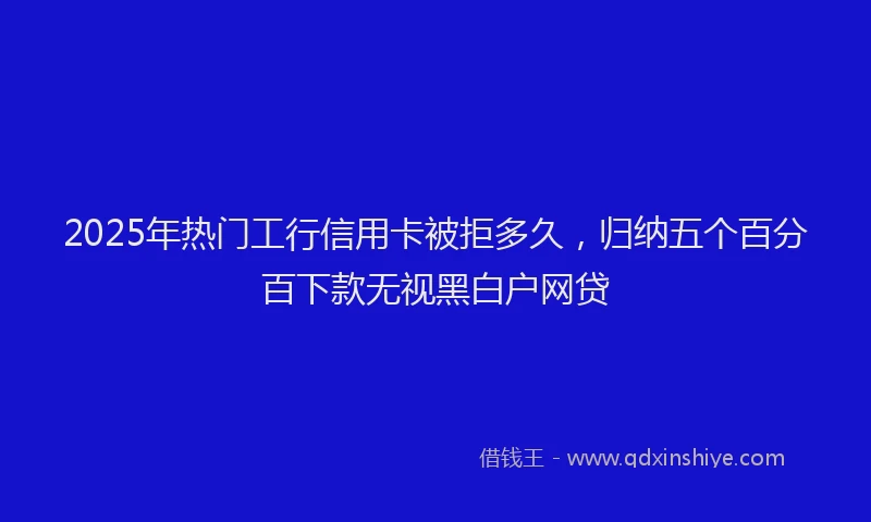 2025年热门工行信用卡被拒多久，归纳五个百分百下款无视黑白户网贷