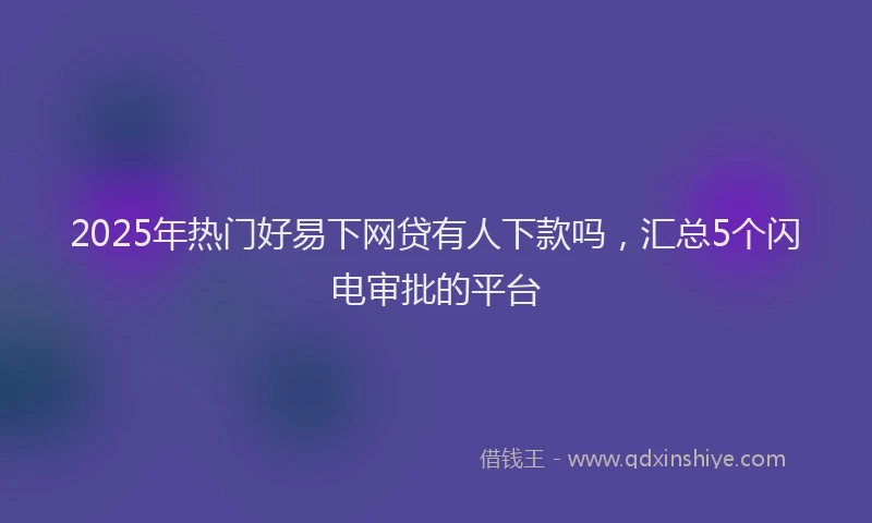 2025年热门好易下网贷有人下款吗，汇总5个闪电审批的平台