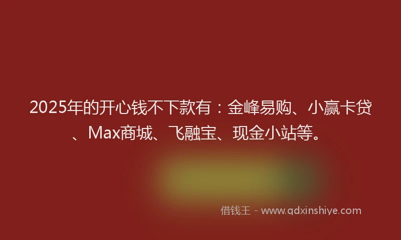 2025年的开心钱不下款有：金峰易购、小赢卡贷、Max商城、飞融宝、现金小站等。