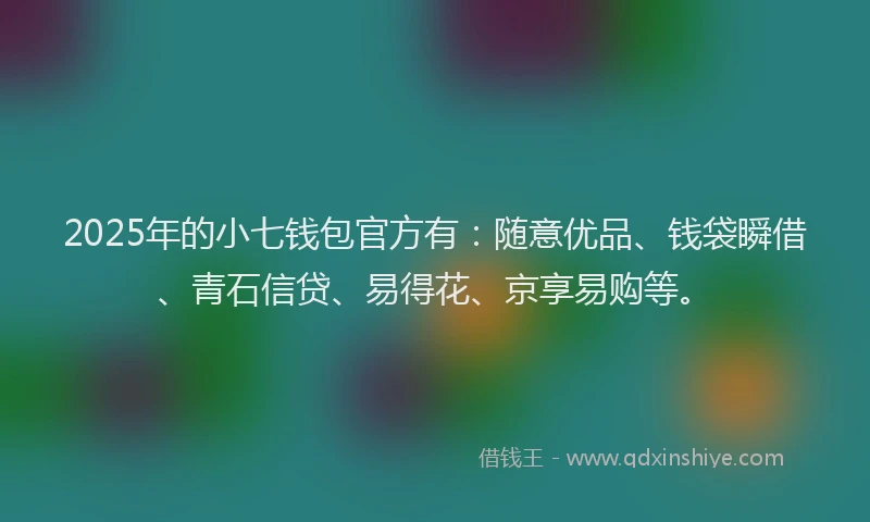 2025年的小七钱包官方有：随意优品、钱袋瞬借、青石信贷、易得花、京享易购等。