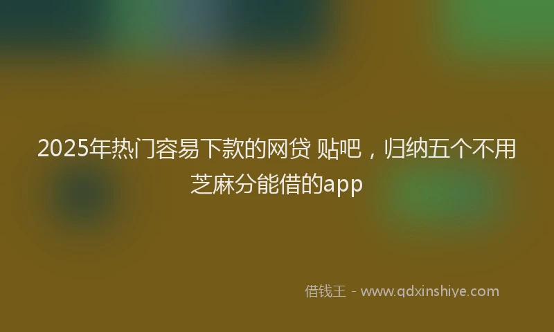 2025年热门容易下款的网贷 贴吧，归纳五个不用芝麻分能借的app