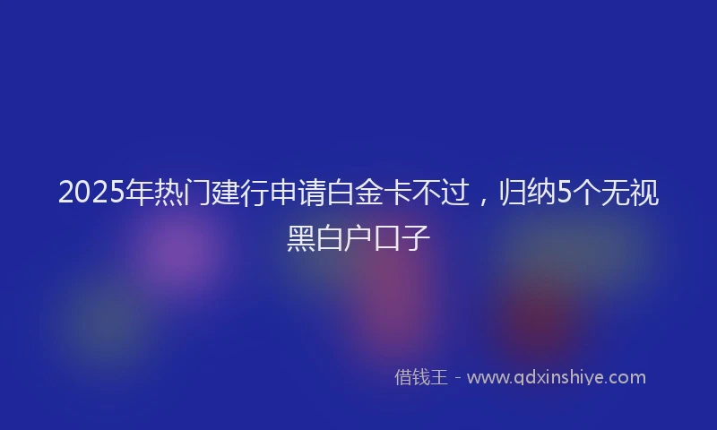 2025年热门建行申请白金卡不过，归纳5个无视黑白户口子