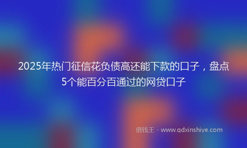 2025年热门征信花负债高还能下款的口子，盘点5个能百分百通过的网贷口子