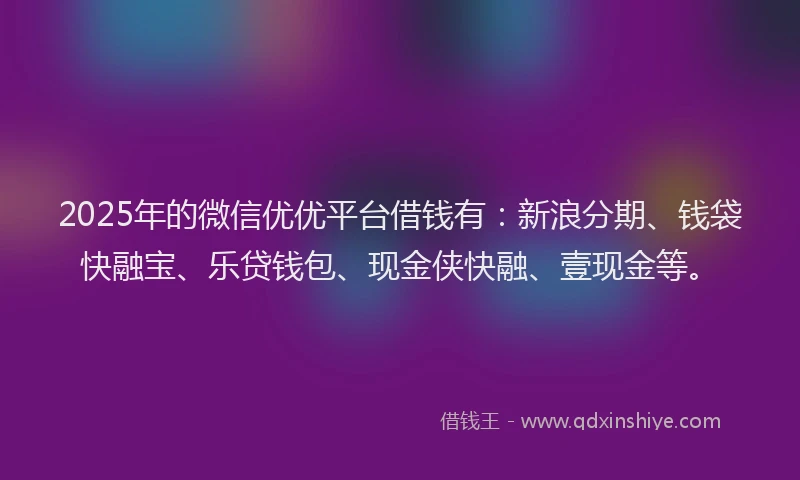 2025年的微信优优平台借钱有：新浪分期、钱袋快融宝、乐贷钱包、现金侠快融、壹现金等。