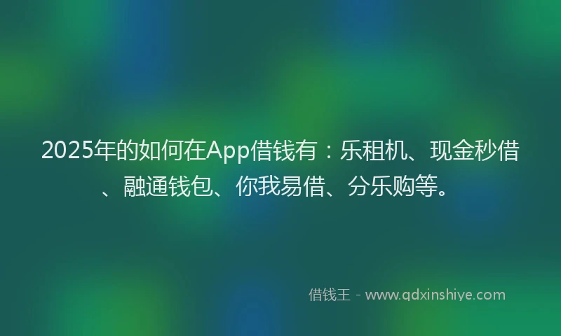 2025年的如何在App借钱有：乐租机、现金秒借、融通钱包、你我易借、分乐购等。