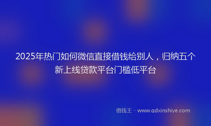 2025年热门如何微信直接借钱给别人，归纳五个新上线贷款平台门槛低平台