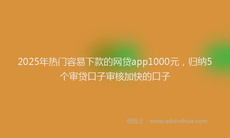 2025年热门容易下款的网贷app1000元，归纳5个审贷口子审核加快的口子