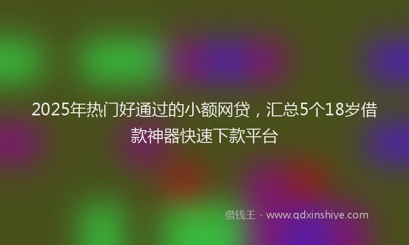 2025年热门好通过的小额网贷，汇总5个18岁借款神器快速下款平台