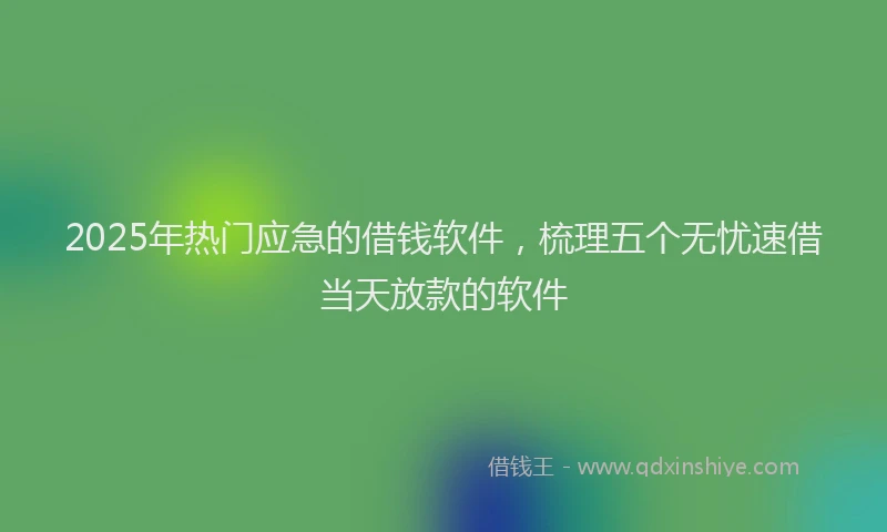 2025年热门应急的借钱软件，梳理五个无忧速借当天放款的软件