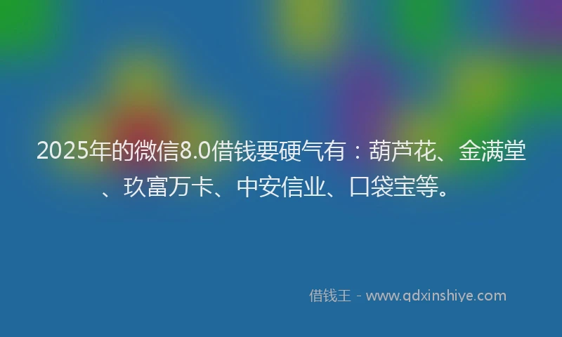 2025年的微信8.0借钱要硬气有：葫芦花、金满堂、玖富万卡、中安信业、口袋宝等。