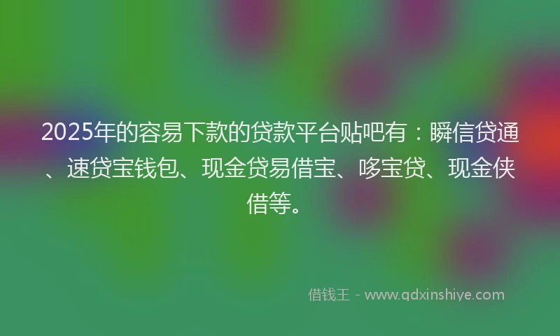 2025年的容易下款的贷款平台贴吧有：瞬信贷通、速贷宝钱包、现金贷易借宝、哆宝贷、现金侠借等。