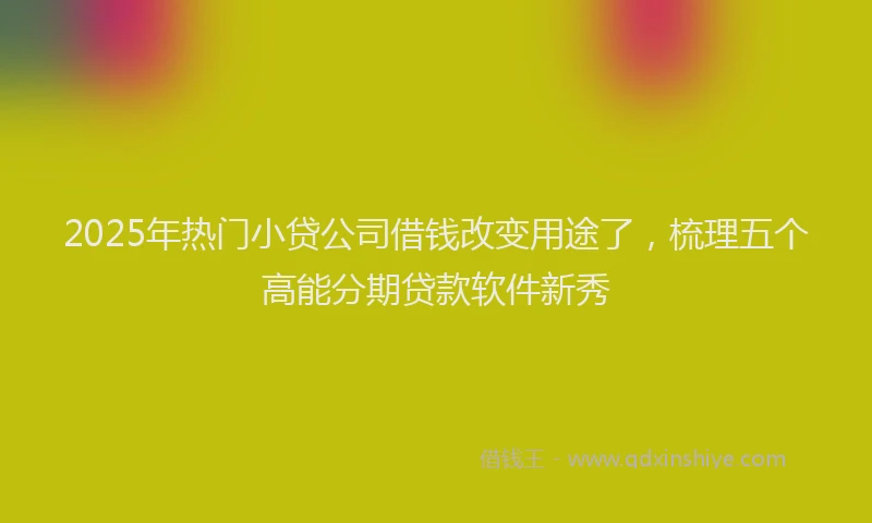 2025年热门小贷公司借钱改变用途了，梳理五个高能分期贷款软件新秀