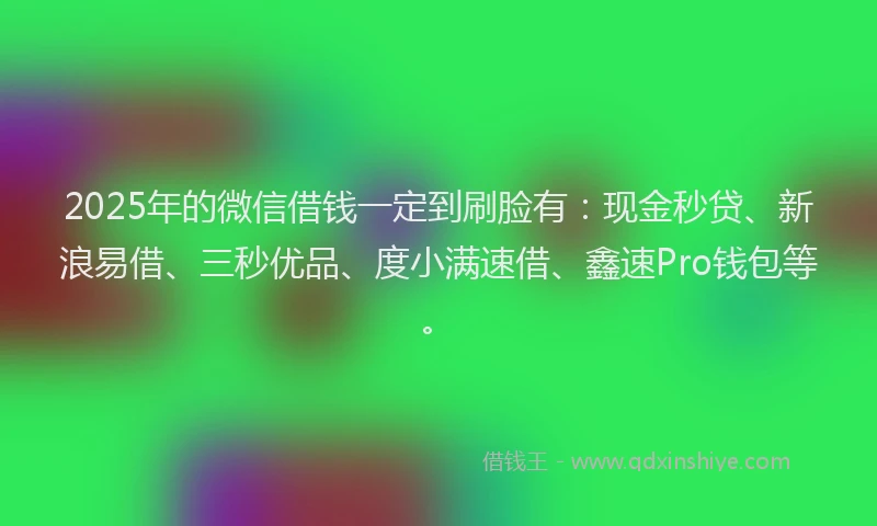 2025年的微信借钱一定到刷脸有：现金秒贷、新浪易借、三秒优品、度小满速借、鑫速Pro钱包等。